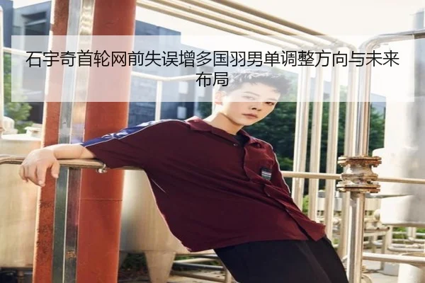 石宇奇首轮网前失误增多国羽男单调整方向与未来布局